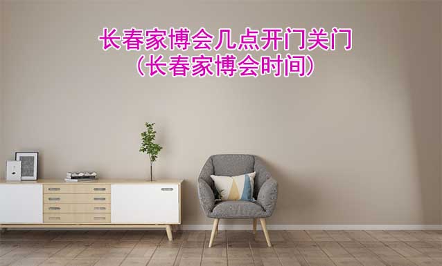 長春家博會(huì)幾點(diǎn)開門幾點(diǎn)關(guān)門(長春家博會(huì)時(shí)間)