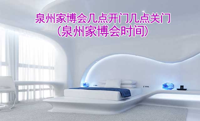 泉州家博會幾點(diǎn)開門幾點(diǎn)關(guān)門(泉州家博會時(shí)間) 泉州家博會幾點(diǎn)開門幾點(diǎn)關(guān)門(泉州家博會時(shí)間)