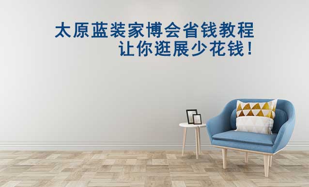太原藍(lán)裝家博會(huì)省錢教程,讓你逛展少花錢! 太原藍(lán)裝家博會(huì)省錢教程,讓你逛展少花錢!