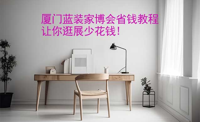 廈門藍裝家博會省錢教程,讓你逛展少花錢!