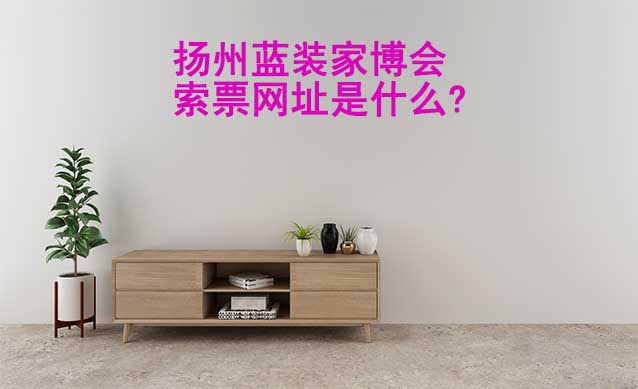 揚(yáng)州藍(lán)裝家博會(huì)索票網(wǎng)址是什么?