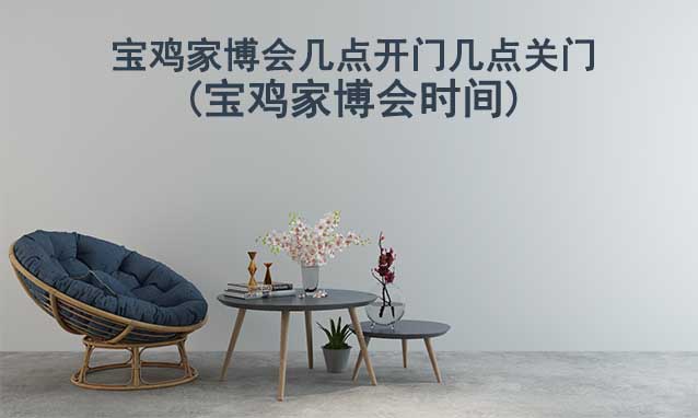 寶雞家博會幾點開門幾點關(guān)門(寶雞家博會時間)