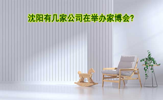 沈陽(yáng)有幾家公司在舉辦家博會(huì)? 沈陽(yáng)有幾家公司在舉辦家博會(huì)?