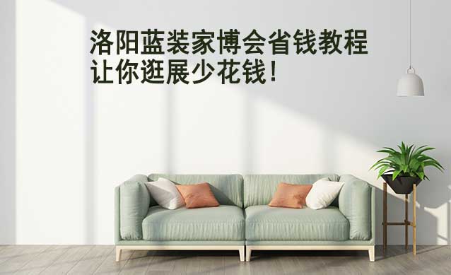 洛陽藍(lán)裝家博會省錢教程,讓你逛展少花錢! 洛陽藍(lán)裝家博會省錢教程,讓你逛展少花錢!