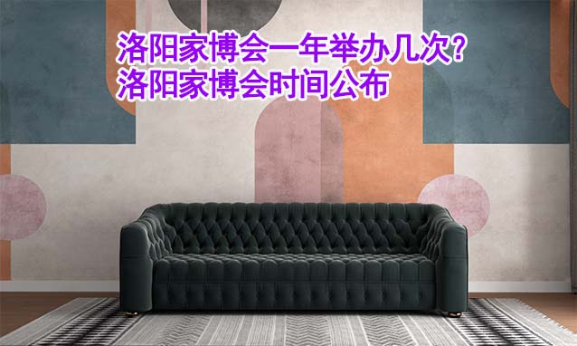 洛陽家博會一年舉辦幾次？洛陽家博會時(shí)間公布