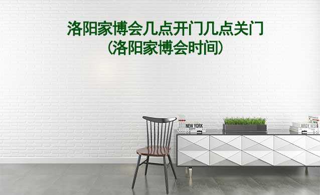 洛陽(yáng)家博會(huì)幾點(diǎn)開(kāi)門(mén)幾點(diǎn)關(guān)門(mén)(洛陽(yáng)家博會(huì)時(shí)間)