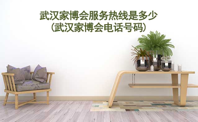 武漢家博會(huì)服務(wù)熱線是多少(武漢家博會(huì)電話號(hào)碼)