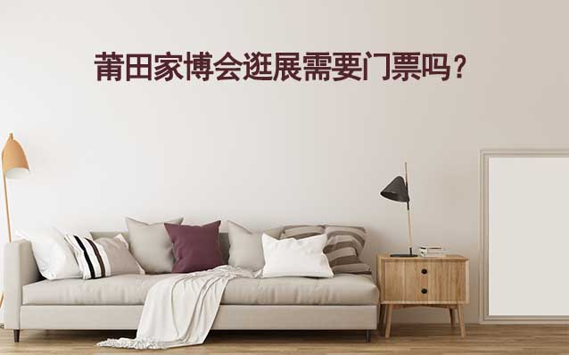 莆田家博會(huì)逛展需要門(mén)票嗎？