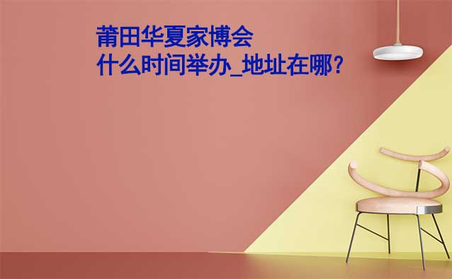 莆田家博會什么時間舉辦_地址在哪？