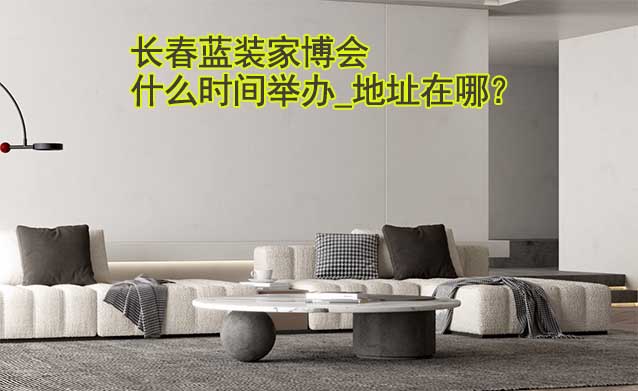 長(zhǎng)春家博會(huì)什么時(shí)間舉辦_地址在哪？