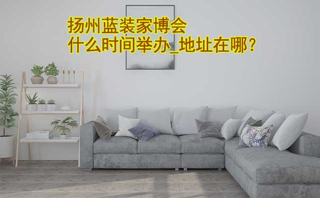 揚(yáng)州家博會(huì)什么時(shí)間舉辦_地址在哪？