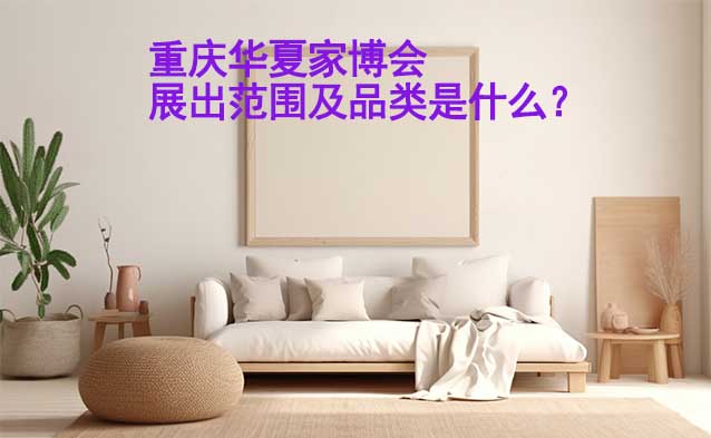 重慶華夏家博會(huì)展出范圍及品類是什么？
