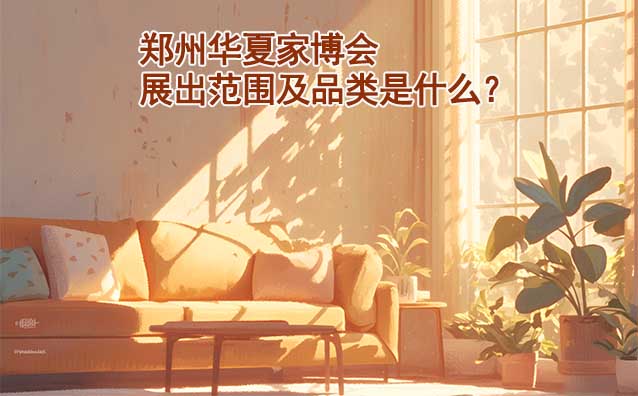 鄭州華夏家博會展出范圍及品類是什么？