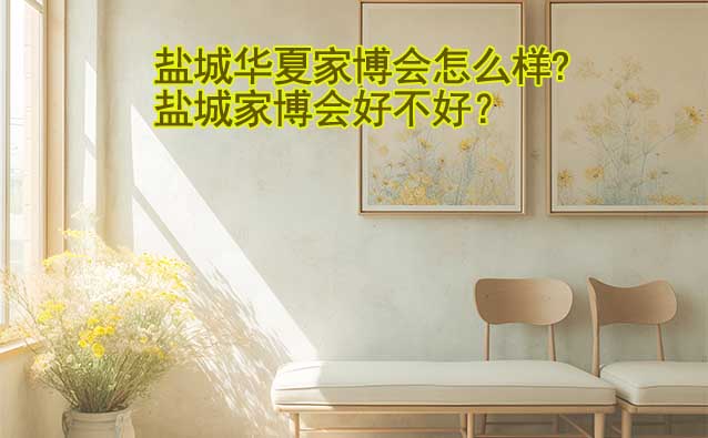 鹽城華夏家博會(huì)怎么樣?鹽城家博會(huì)好不好？