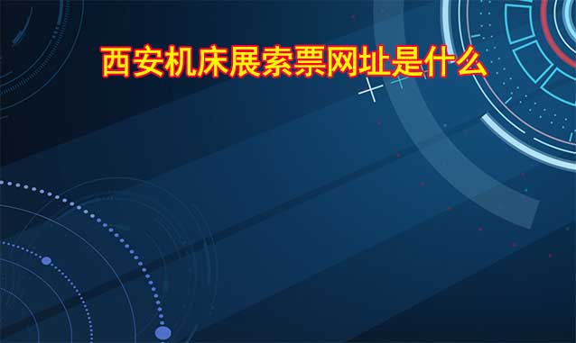 西安機(jī)床展索票網(wǎng)址是什么?