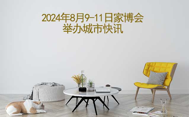 2024年8月9-11日家博會(huì)舉辦城市快訊[送票]