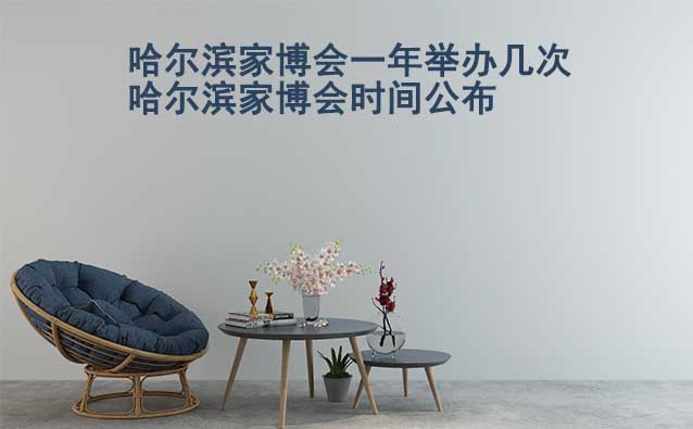 哈爾濱家博會(huì)一年舉辦幾次？哈爾濱家博會(huì)時(shí)間公布