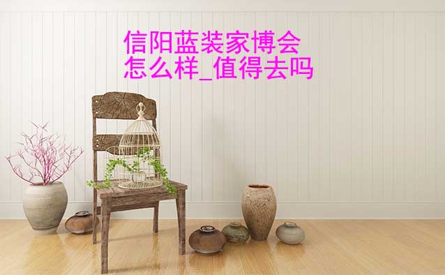 信陽(yáng)藍(lán)裝家博會(huì)怎么樣_值得去嗎？