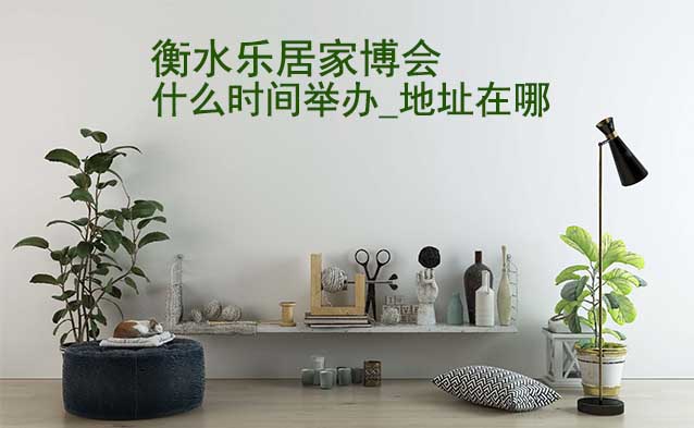 衡水家博會什么時間舉辦_地址在哪？