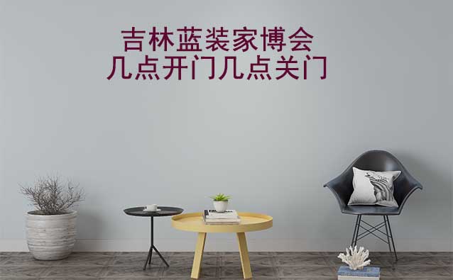 吉林家博會幾點(diǎn)開門幾點(diǎn)關(guān)門(吉林家博會時(shí)間)