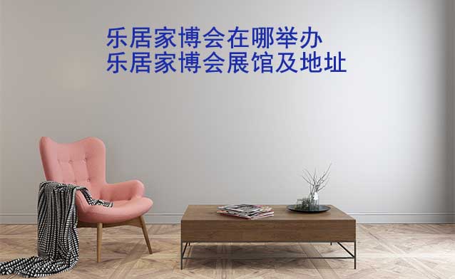 樂(lè)居家博會(huì)在哪舉辦？各場(chǎng)樂(lè)居家博會(huì)展館及地址