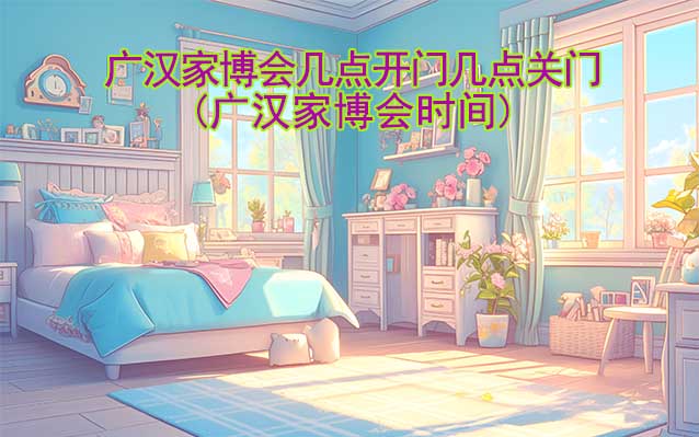 廣漢家博會營業(yè)時(shí)間(幾點(diǎn)開門,幾點(diǎn)關(guān)門)