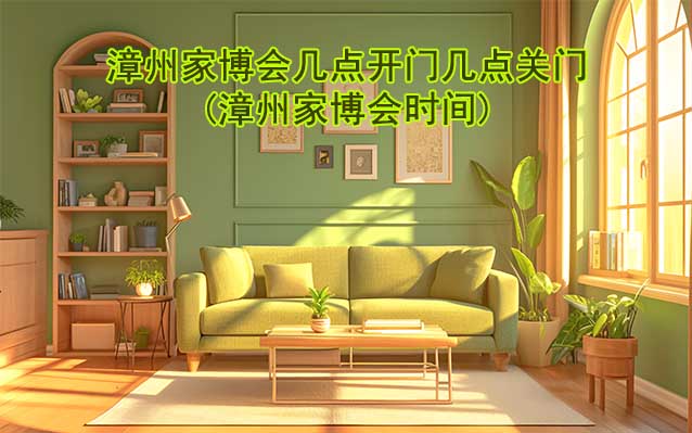 漳州家博會幾點開門幾點關(guān)門(漳州家博會時間)