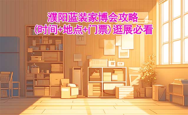 2026濮陽(yáng)家博會(huì)攻略(時(shí)間+地點(diǎn)+門票)逛展必看 2026濮陽(yáng)家博會(huì)攻略(時(shí)間+地點(diǎn)+門票)逛展必看