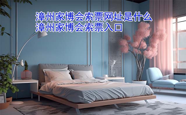 漳州華夏家博會(huì)索票網(wǎng)址是什么?(漳州家博會(huì)索票入口)