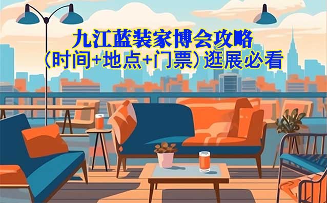 2026九江藍裝家博會攻略(時間+地點+門票)逛展必看