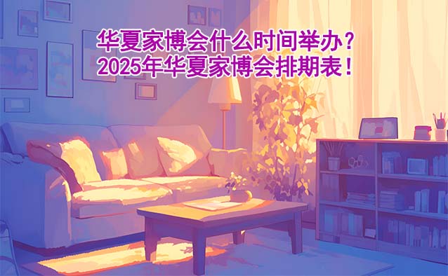 華夏家博會(huì)什么時(shí)間舉辦？2025年華夏家博會(huì)排期表！