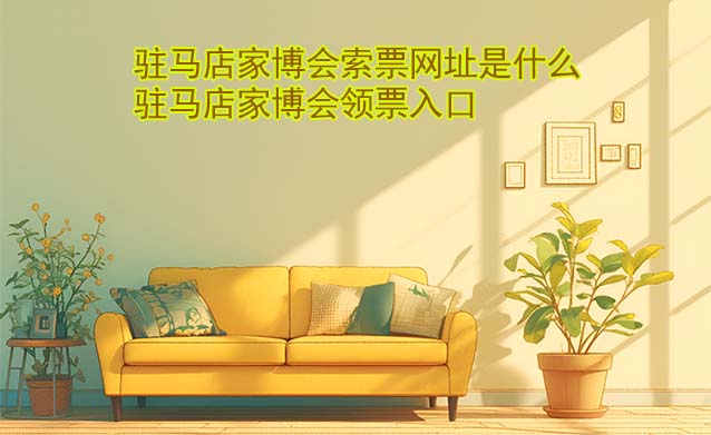 駐馬店家博會(huì)索票網(wǎng)址是什么?(駐馬店家博會(huì)領(lǐng)票入口)