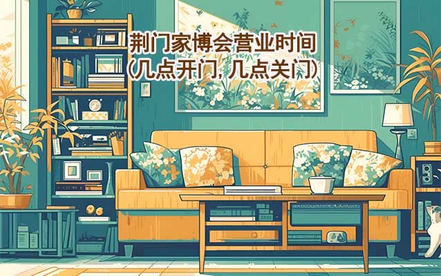 荊門(mén)家博會(huì)營(yíng)業(yè)時(shí)間(幾點(diǎn)開(kāi)門(mén),幾點(diǎn)關(guān)門(mén)) 荊門(mén)家博會(huì)營(yíng)業(yè)時(shí)間(幾點(diǎn)開(kāi)門(mén),幾點(diǎn)關(guān)門(mén))