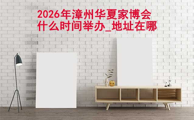 2026年漳州家博會(huì)什么時(shí)間舉辦_地址在哪？