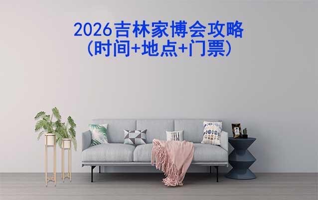 2026吉林家博會攻略(時間+地點+門票)逛展必看 2026吉林家博會攻略(時間+地點+門票)逛展必看