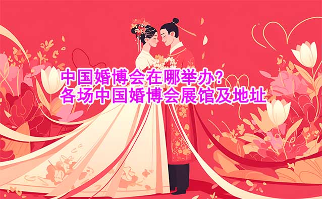 中國婚博會在哪舉辦?各場中國婚博會展館及地址