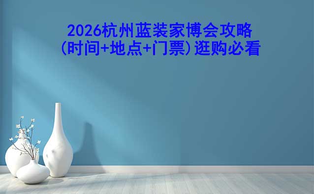 2026杭州藍(lán)裝家博會(huì)攻略(時(shí)間+地點(diǎn)+門(mén)票)逛購(gòu)必看