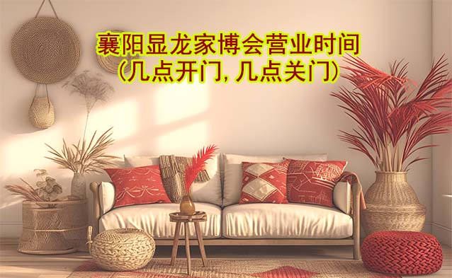 襄陽顯龍家博會營業(yè)時間(幾點開門,幾點關(guān)門)