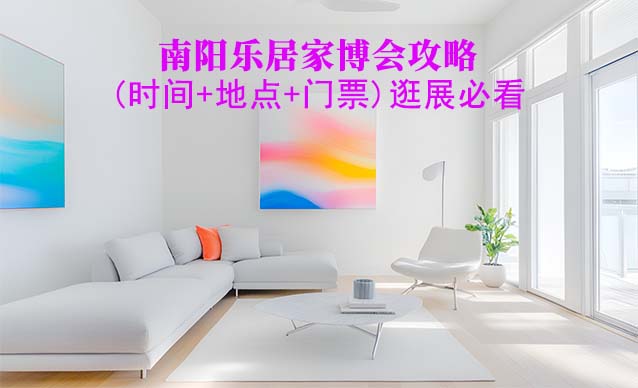 2025南陽家博會(huì)攻略(時(shí)間+地點(diǎn)+門票)逛展必看