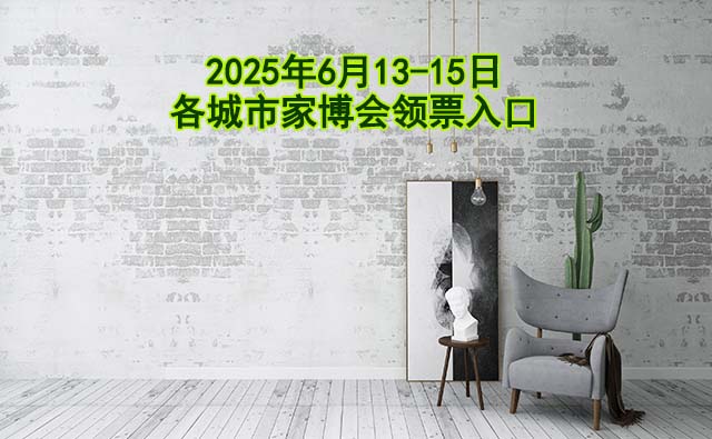 2025年6月13-15日各城市家博會領(lǐng)票入口[20城]